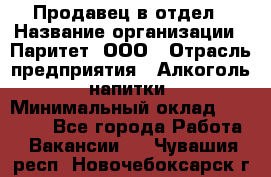 Продавец в отдел › Название организации ­ Паритет, ООО › Отрасль предприятия ­ Алкоголь, напитки › Минимальный оклад ­ 24 000 - Все города Работа » Вакансии   . Чувашия респ.,Новочебоксарск г.